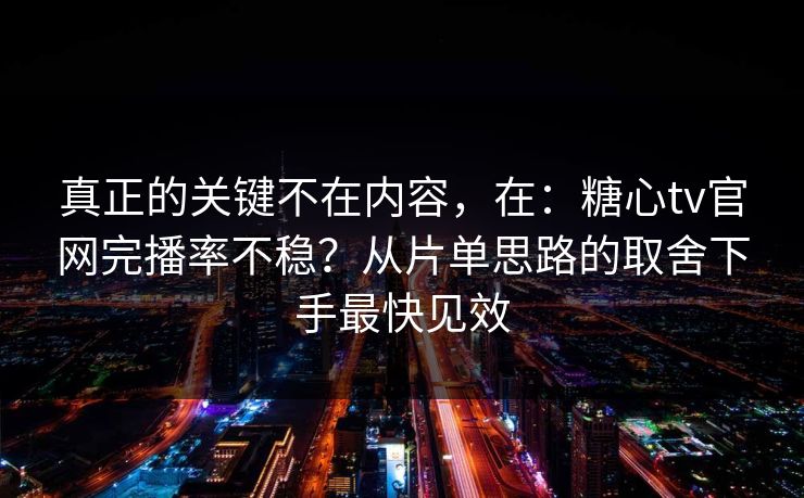 真正的关键不在内容,在:糖心tv官网完播率不稳?从片单思路的取舍下手最快见效 真正的关键不在内容,在:糖心tv官网完播率不稳?从片单思路的取舍下手最快见效