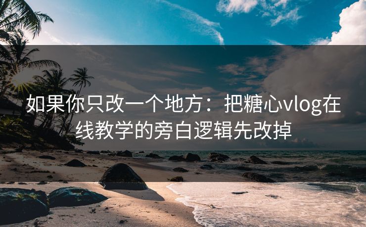 如果你只改一个地方：把糖心vlog在线教学的旁白逻辑先改掉