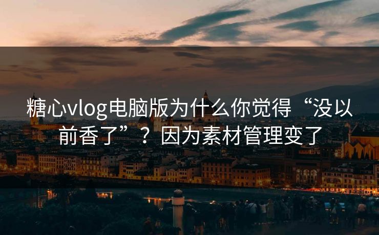 糖心vlog电脑版为什么你觉得“没以前香了”?因为素材管理变了 糖心vlog电脑版为什么你觉得“没以前香了”?因为素材管理变了