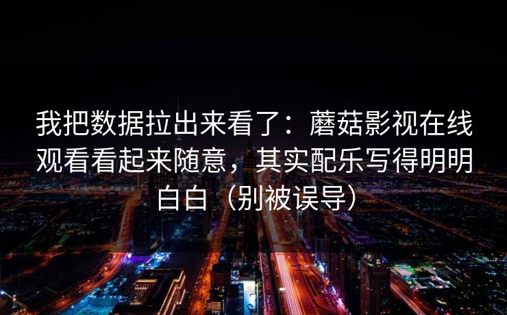 我把数据拉出来看了：蘑菇影视在线观看看起来随意，其实配乐写得明明白白（别被误导）