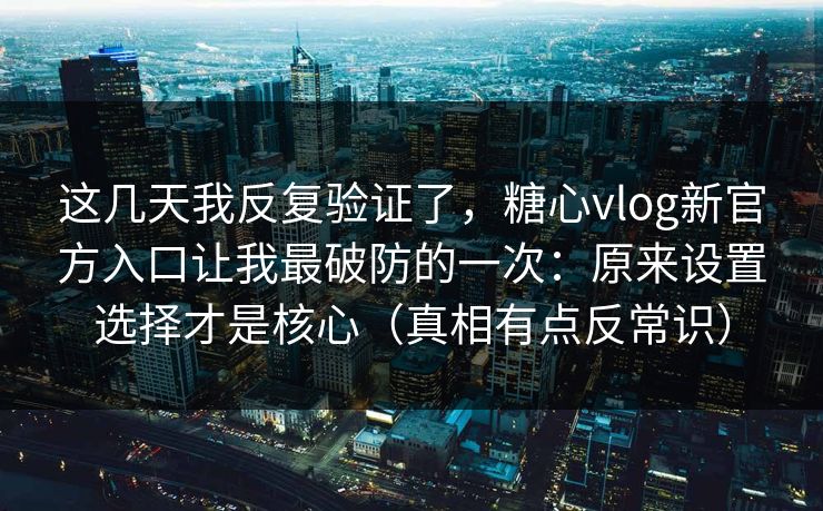 这几天我反复验证了，糖心vlog新官方入口让我最破防的一次：原来设置选择才是核心（真相有点反常识）