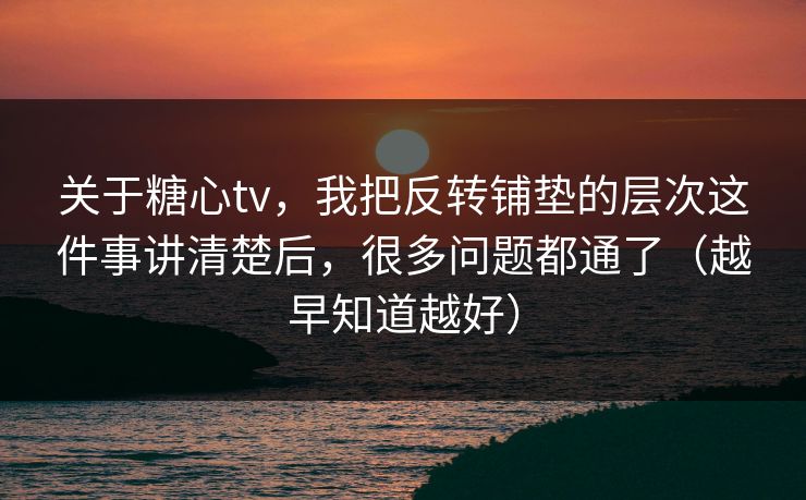 关于糖心tv,我把反转铺垫的层次这件事讲清楚后,很多问题都通了(越早知道越好) 关于糖心tv,我把反转铺垫的层次这件事讲清楚后,很多问题都通了(越早知道越好)
