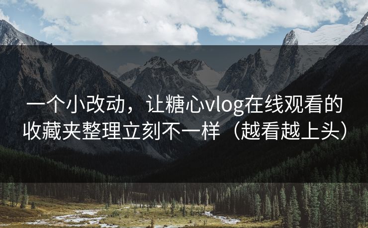 一个小改动，让糖心vlog在线观看的收藏夹整理立刻不一样（越看越上头）