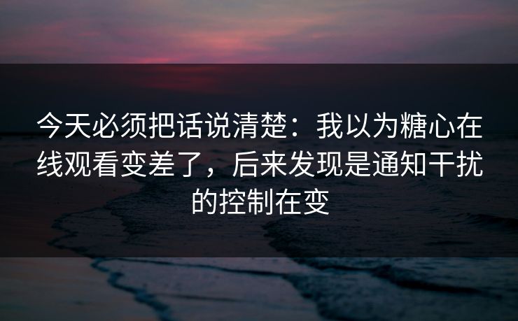 今天必须把话说清楚：我以为糖心在线观看变差了，后来发现是通知干扰的控制在变