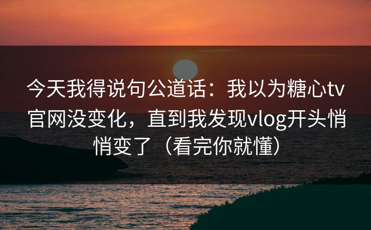 今天我得说句公道话：我以为糖心tv官网没变化，直到我发现vlog开头悄悄变了（看完你就懂）