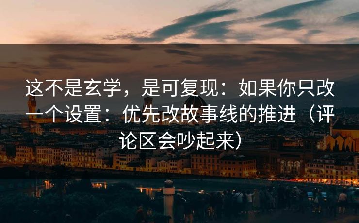 这不是玄学,是可复现:如果你只改一个设置:优先改故事线的推进(评论区会吵起来) 这不是玄学,是可复现:如果你只改一个设置:优先改故事线的推进(评论区会吵起来)