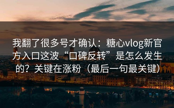 我翻了很多号才确认：糖心vlog新官方入口这波“口碑反转”是怎么发生的？关键在涨粉（最后一句最关键）