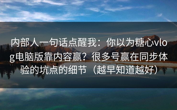 内部人一句话点醒我：你以为糖心vlog电脑版靠内容赢？很多号赢在同步体验的坑点的细节（越早知道越好）