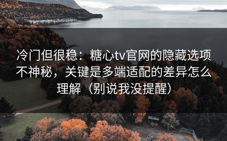 冷门但很稳:糖心tv官网的隐藏选项不神秘,关键是多端适配的差异怎么理解(别说我没提醒) 冷门但很稳:糖心tv官网的隐藏选项不神秘,关键是多端适配的差异怎么理解(别说我没提醒)