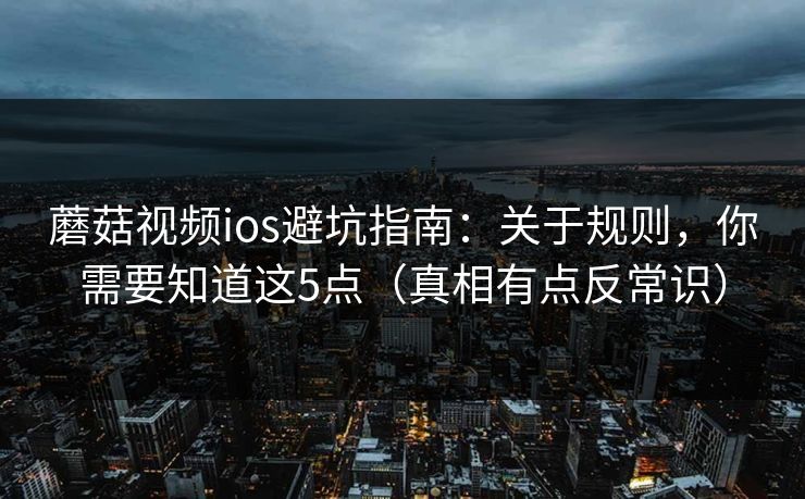 蘑菇视频ios避坑指南：关于规则，你需要知道这5点（真相有点反常识）