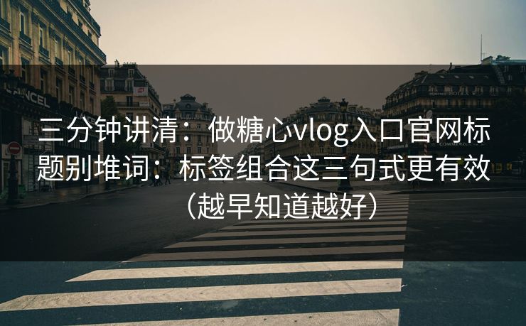 三分钟讲清:做糖心vlog入口官网标题别堆词:标签组合这三句式更有效(越早知道越好) 三分钟讲清:做糖心vlog入口官网标题别堆词:标签组合这三句式更有效(越早知道越好)