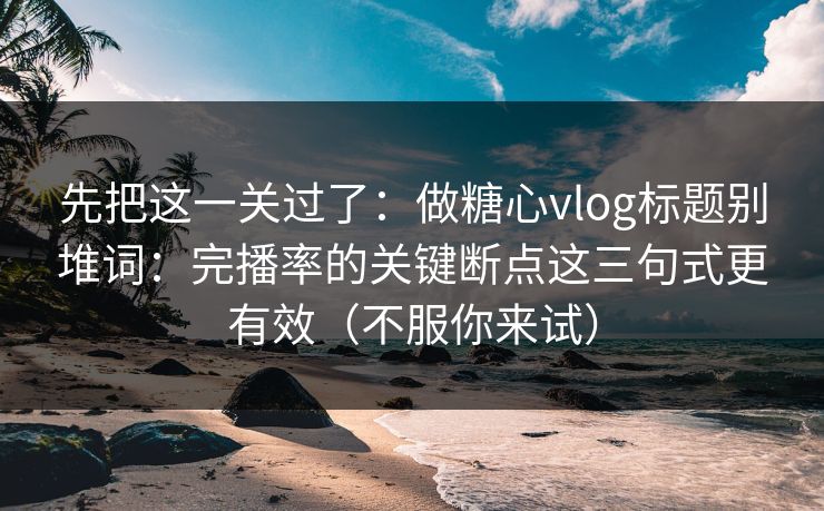 先把这一关过了：做糖心vlog标题别堆词：完播率的关键断点这三句式更有效（不服你来试）
