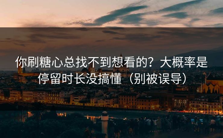 你刷糖心总找不到想看的？大概率是停留时长没搞懂（别被误导）