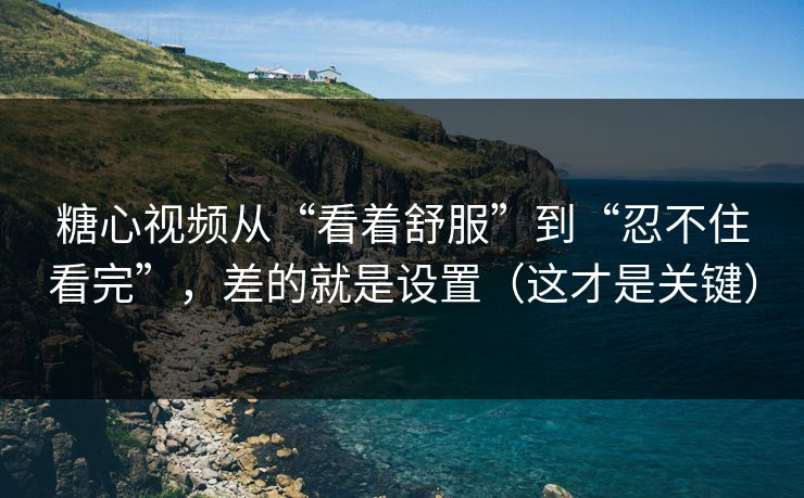 糖心视频从“看着舒服”到“忍不住看完”,差的就是设置(这才是关键) 糖心视频从“看着舒服”到“忍不住看完”,差的就是设置(这才是关键)