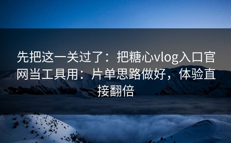先把这一关过了：把糖心vlog入口官网当工具用：片单思路做好，体验直接翻倍