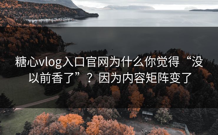 糖心vlog入口官网为什么你觉得“没以前香了”？因为内容矩阵变了