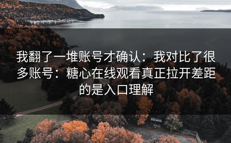 我翻了一堆账号才确认：我对比了很多账号：糖心在线观看真正拉开差距的是入口理解