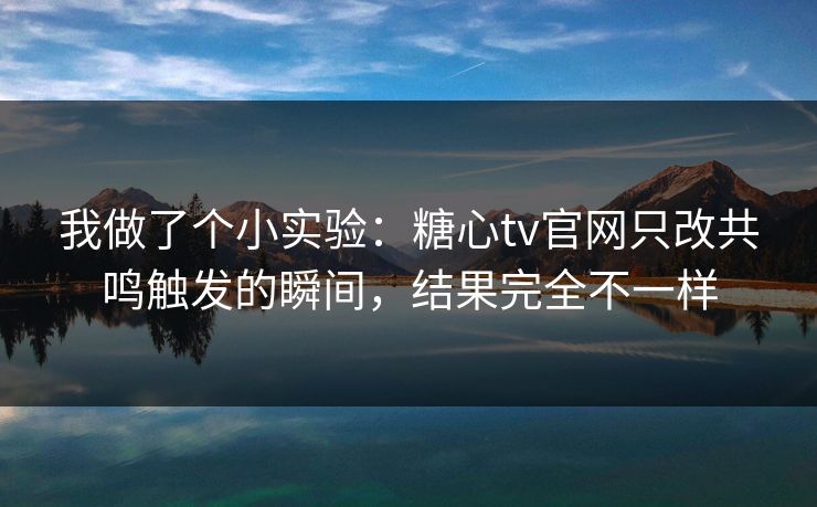 我做了个小实验:糖心tv官网只改共鸣触发的瞬间,结果完全不一样 我做了个小实验:糖心tv官网只改共鸣触发的瞬间,结果完全不一样