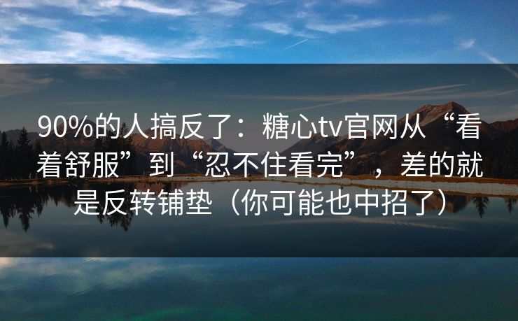 90%的人搞反了:糖心tv官网从“看着舒服”到“忍不住看完”,差的就是反转铺垫(你可能也中招了) 90%的人搞反了:糖心tv官网从“看着舒服”到“忍不住看完”,差的就是反转铺垫(你可能也中招了)