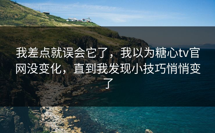 我差点就误会它了，我以为糖心tv官网没变化，直到我发现小技巧悄悄变了