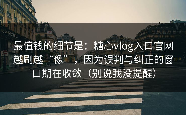 最值钱的细节是:糖心vlog入口官网越刷越“像”,因为误判与纠正的窗口期在收敛(别说我没提醒) 最值钱的细节是:糖心vlog入口官网越刷越“像”,因为误判与纠正的窗口期在收敛(别说我没提醒)