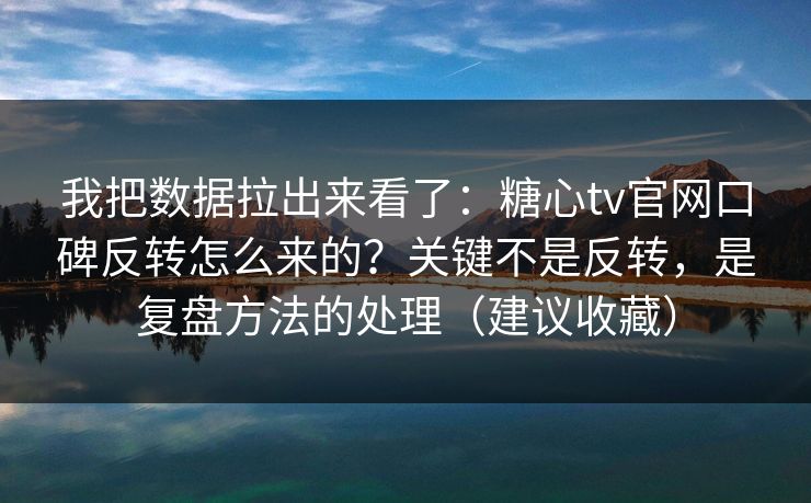 我把数据拉出来看了:糖心tv官网口碑反转怎么来的?关键不是反转,是复盘方法的处理(建议收藏) 我把数据拉出来看了:糖心tv官网口碑反转怎么来的?关键不是反转,是复盘方法的处理(建议收藏)