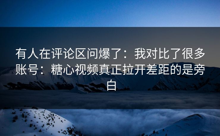 有人在评论区问爆了：我对比了很多账号：糖心视频真正拉开差距的是旁白