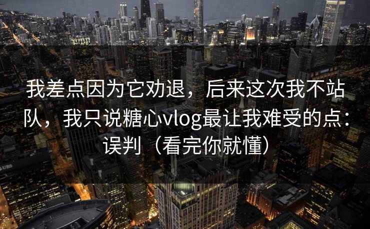 我差点因为它劝退，后来这次我不站队，我只说糖心vlog最让我难受的点：误判（看完你就懂）