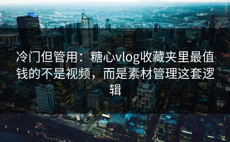 冷门但管用：糖心vlog收藏夹里最值钱的不是视频，而是素材管理这套逻辑