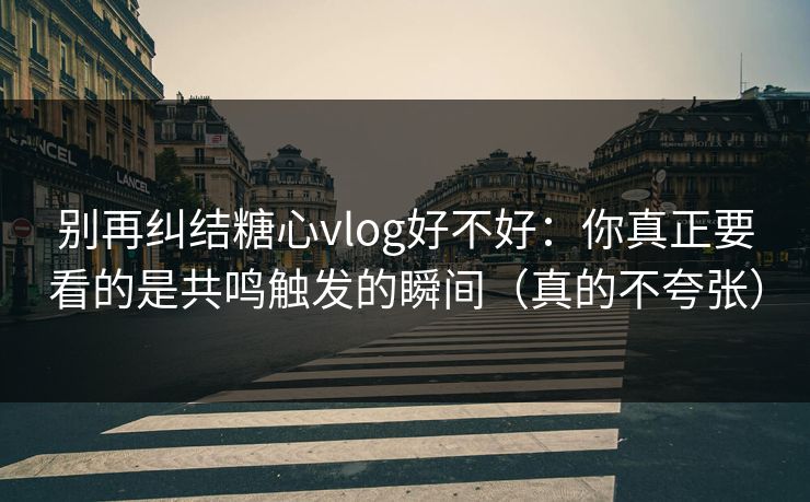 别再纠结糖心vlog好不好：你真正要看的是共鸣触发的瞬间（真的不夸张）