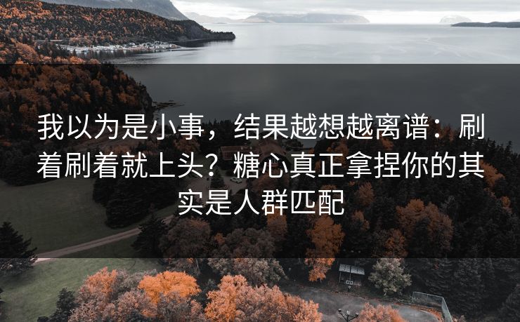 我以为是小事，结果越想越离谱：刷着刷着就上头？糖心真正拿捏你的其实是人群匹配