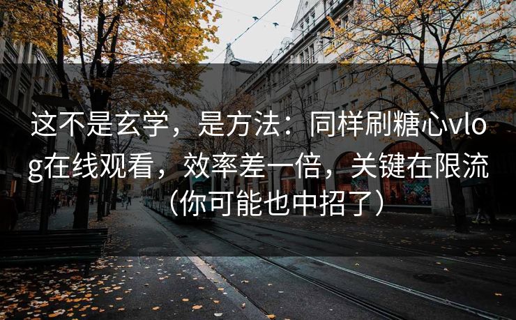这不是玄学，是方法：同样刷糖心vlog在线观看，效率差一倍，关键在限流（你可能也中招了）