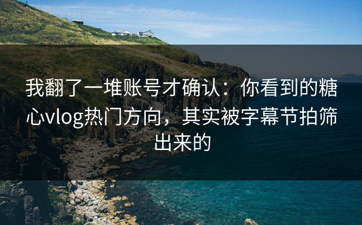 我翻了一堆账号才确认：你看到的糖心vlog热门方向，其实被字幕节拍筛出来的