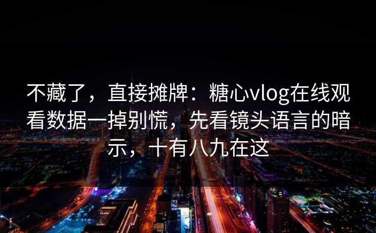 不藏了，直接摊牌：糖心vlog在线观看数据一掉别慌，先看镜头语言的暗示，十有八九在这