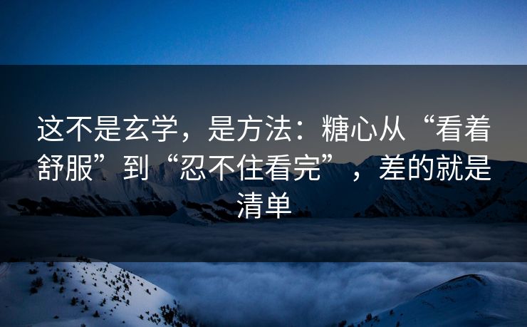 这不是玄学,是方法:糖心从“看着舒服”到“忍不住看完”,差的就是清单 这不是玄学,是方法:糖心从“看着舒服”到“忍不住看完”,差的就是清单