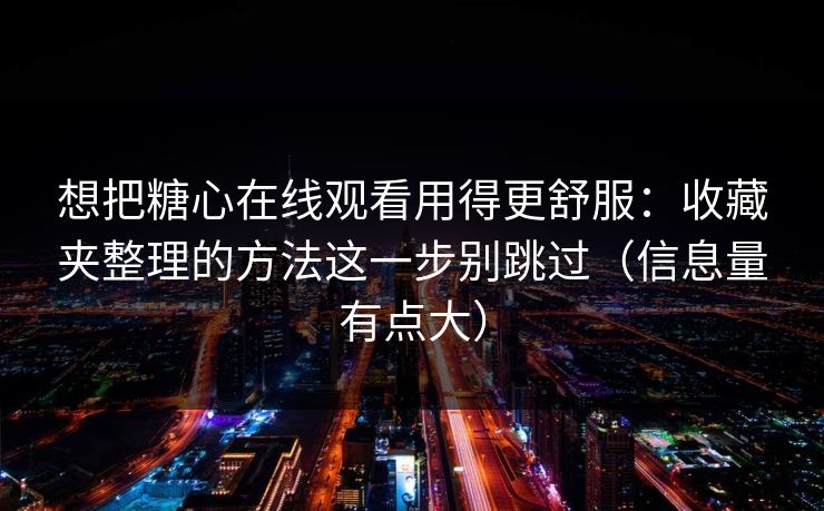 想把糖心在线观看用得更舒服：收藏夹整理的方法这一步别跳过（信息量有点大）