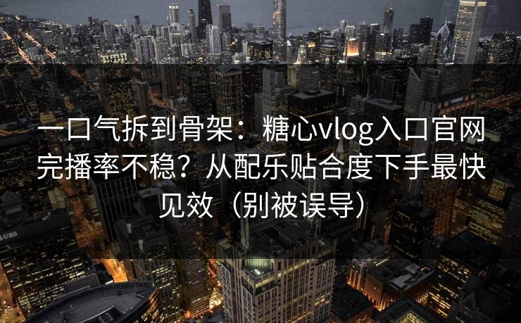 一口气拆到骨架：糖心vlog入口官网完播率不稳？从配乐贴合度下手最快见效（别被误导）