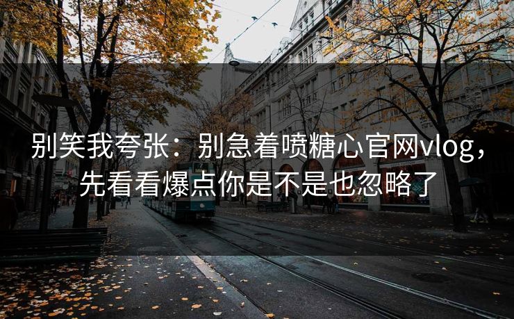 别笑我夸张:别急着喷糖心官网vlog,先看看爆点你是不是也忽略了 别笑我夸张:别急着喷糖心官网vlog,先看看爆点你是不是也忽略了