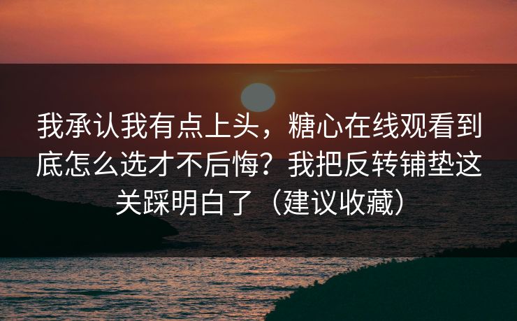 我承认我有点上头，糖心在线观看到底怎么选才不后悔？我把反转铺垫这关踩明白了（建议收藏）