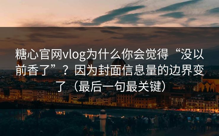糖心官网vlog为什么你会觉得“没以前香了”？因为封面信息量的边界变了（最后一句最关键）
