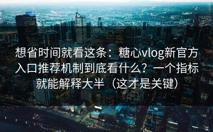想省时间就看这条:糖心vlog新官方入口推荐机制到底看什么?一个指标就能解释大半(这才是关键) 想省时间就看这条:糖心vlog新官方入口推荐机制到底看什么?一个指标就能解释大半(这才是关键)